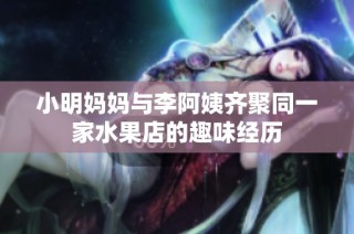 小明妈妈与李阿姨齐聚同一家水果店的趣味经历