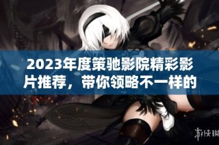2023年度策驰影院精彩影片推荐，带你领略不一样的观影体验