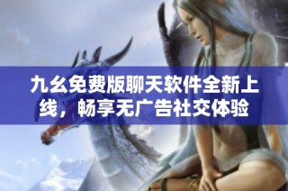 九幺免费版聊天软件全新上线，畅享无广告社交体验