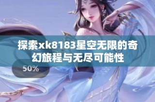 探索xk8183星空无限的奇幻旅程与无尽可能性