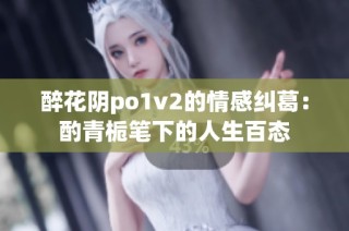 醉花阴po1v2的情感纠葛：酌青栀笔下的人生百态
