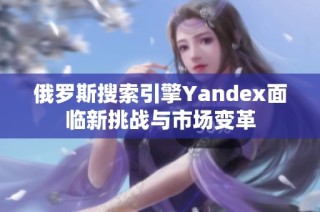 俄罗斯搜索引擎Yandex面临新挑战与市场变革