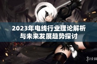 2023年电线行业理论解析与未来发展趋势探讨