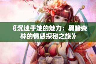 《沉迷于她的魅力：黑暗森林的情感探秘之旅》
