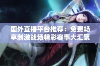 国外直播平台推荐：免费畅享刺激战场精彩赛事大汇聚