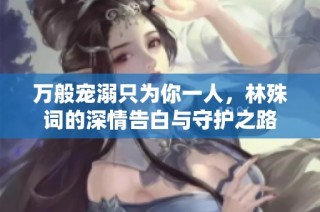 万般宠溺只为你一人，林殊词的深情告白与守护之路