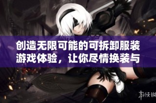 创造无限可能的可拆卸服装游戏体验，让你尽情换装与探索