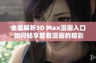 全面解析3D Max漫画入口 如何畅享爱看漫画的精彩内容