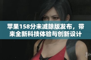 苹果158分未减除版发布，带来全新科技体验与创新设计