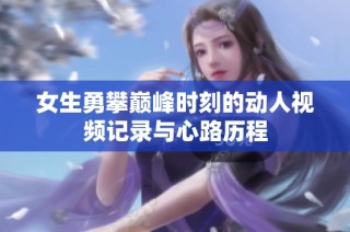 女生勇攀巅峰时刻的动人视频记录与心路历程