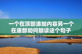 一个在顶部添加内容另一个在底部如何朗读这个句子