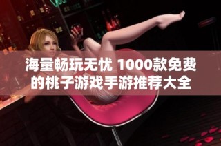 海量畅玩无忧 1000款免费的桃子游戏手游推荐大全