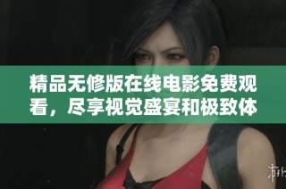 精品无修版在线电影免费观看，尽享视觉盛宴和极致体验