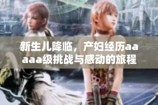 新生儿降临，产妇经历aaaaa级挑战与感动的旅程