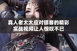 真人老太太应对镖客的精彩实战视频让人惊叹不已