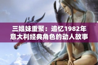 三姐妹重聚：追忆1982年意大利经典角色的动人故事