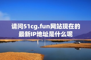 请问51cg.fun网站现在的最新IP地址是什么呢