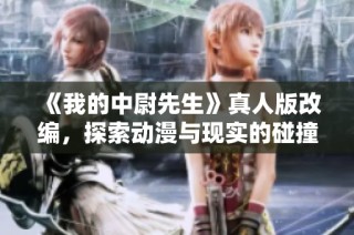 《我的中尉先生》真人版改编，探索动漫与现实的碰撞与融合