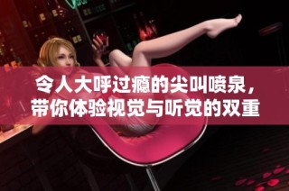 令人大呼过瘾的尖叫喷泉，带你体验视觉与听觉的双重盛宴