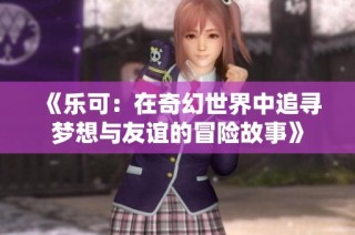 《乐可：在奇幻世界中追寻梦想与友谊的冒险故事》