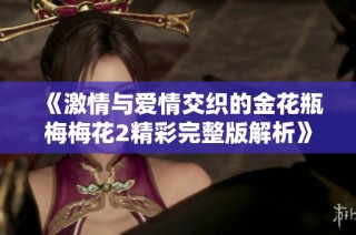 《激情与爱情交织的金花瓶梅梅花2精彩完整版解析》