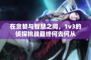在贪婪与智慧之间，1v3的侦探挑战最终何去何从