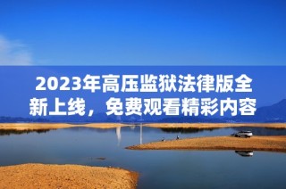 2023年高压监狱法律版全新上线，免费观看精彩内容