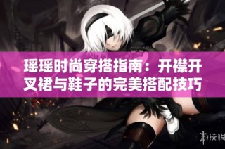 瑶瑶时尚穿搭指南：开襟开叉裙与鞋子的完美搭配技巧
