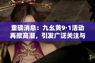 重磅消息：九幺黄9·1活动再掀高潮，引发广泛关注与讨论