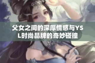 父女之间的深厚情感与YSL时尚品牌的奇妙碰撞