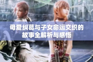 母爱纠葛与子女命运交织的故事全解析与感悟