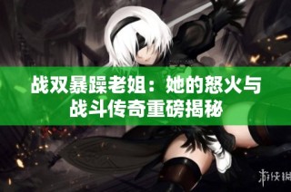 战双暴躁老姐：她的怒火与战斗传奇重磅揭秘