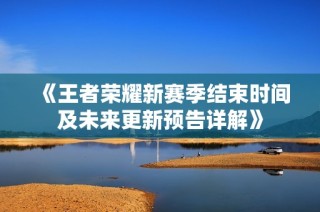 《王者荣耀新赛季结束时间及未来更新预告详解》