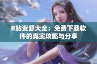 B站资源大全：免费下载软件的真实攻略与分享