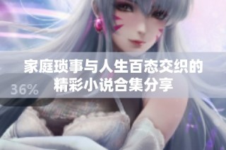 家庭琐事与人生百态交织的精彩小说合集分享