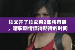 续父开了续女包2即将首播，精彩剧情值得期待的时间揭晓