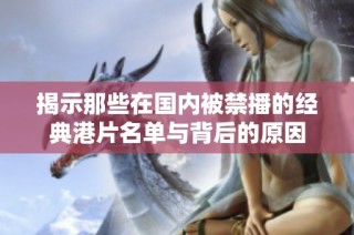 揭示那些在国内被禁播的经典港片名单与背后的原因