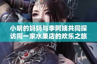 小明的妈妈与李阿姨共同探访同一家水果店的欢乐之旅