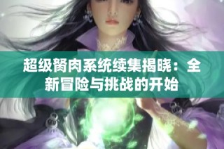 超级胬肉系统续集揭晓：全新冒险与挑战的开始