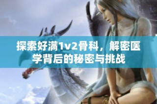 探索好满1v2骨科，解密医学背后的秘密与挑战
