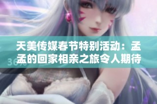 天美传媒春节特别活动：孟孟的回家相亲之旅令人期待