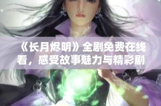 《长月烬明》全剧免费在线看，感受故事魅力与精彩剧情