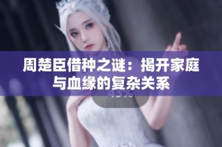 周楚臣借种之谜：揭开家庭与血缘的复杂关系