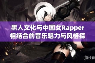黑人文化与中国女Rapper相结合的音乐魅力与风格探讨
