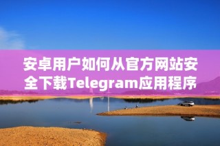安卓用户如何从官方网站安全下载Telegram应用程序指导