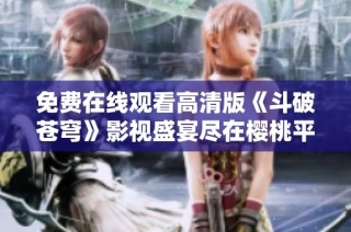 免费在线观看高清版《斗破苍穹》影视盛宴尽在樱桃平台
