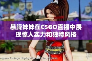 暴躁妹妹在CSGO直播中展现惊人实力和独特风格