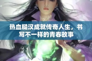 热血糙汉成就传奇人生，书写不一样的青春故事