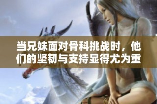 当兄妹面对骨科挑战时，他们的坚韧与支持显得尤为重要