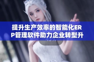 提升生产效率的智能化ERP管理软件助力企业转型升级